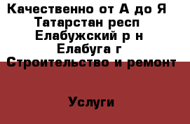 Качественно от А до Я - Татарстан респ., Елабужский р-н, Елабуга г. Строительство и ремонт » Услуги   